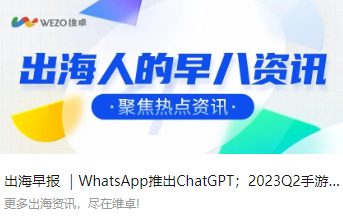 出海早报 ｜WhatsApp推出ChatGPT；2023Q2手游广告趋势：社交媒体最受手游欢迎