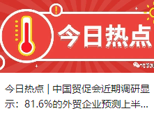 今日热点 |  中国贸促会近期调研显示：81.6%的外贸企业预测上半年出口向好或持平