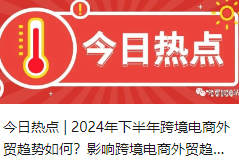 今日热点 | 2024年下半年跨境电商外贸趋势如何？影响跨境电商外贸趋势的关键因素是什么？