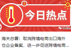 海关总署：取消跨境电商出口海外仓企业备案，进一步促进跨境电商出口发展