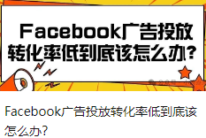 Facebook广告投放转化率低到底该怎么办？