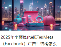 2025年小预算也能玩转Meta（Facebook）广告！结构怎么搭？创意咋测？全讲透！