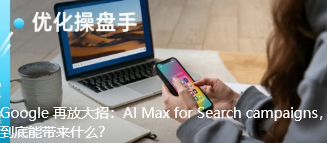 Google 再放大招：AI Max for Search campaigns，到底能带来什么？