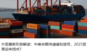 外贸最新形势解读：中美会晤传递缓和信号，2025贸易迎来拐点？