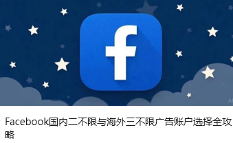 Facebook国内二不限与海外三不限广告账户选择全攻略