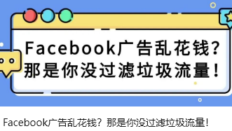 Facebook广告乱花钱？那是你没过滤垃圾流量！