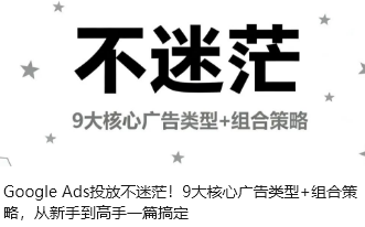 Google Ads投放不迷茫！9大核心广告类型+组合策略，从新手到高手一篇搞定