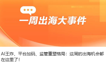 AI王炸、平台加码、监管重塑格局：这周的出海机会都在这里了！