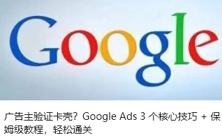 广告主验证卡壳？Google Ads 3 个核心技巧 + 保姆级教程，轻松通关