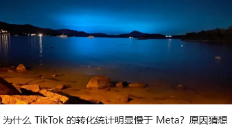 为什么 TikTok 的转化统计明显慢于 Meta？原因猜想