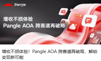 增收不损体验！Pangle AOA 跨赛道再破局，解锁变现新可能