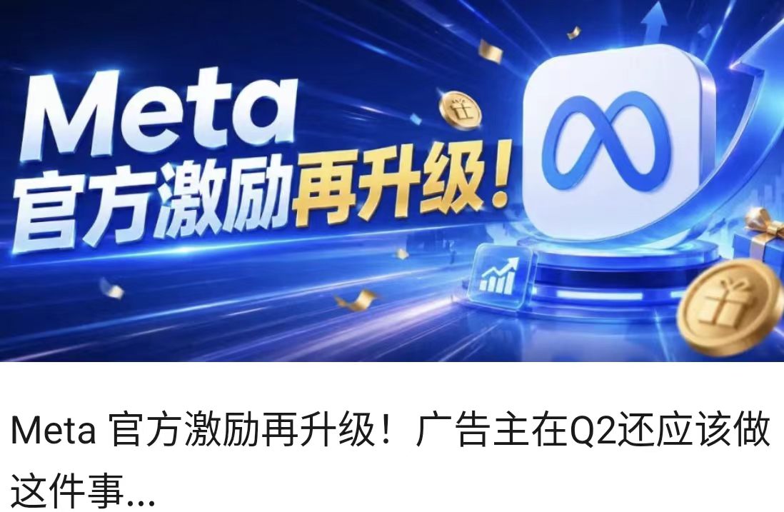 Meta 官方激励再升级！广告主在Q2还应该做这件事...